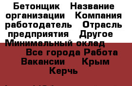 Бетонщик › Название организации ­ Компания-работодатель › Отрасль предприятия ­ Другое › Минимальный оклад ­ 30 000 - Все города Работа » Вакансии   . Крым,Керчь